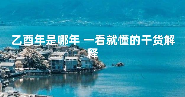 乙酉年是哪年 一看就懂的干货解释